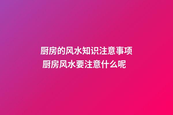 厨房的风水知识注意事项 厨房风水要注意什么呢